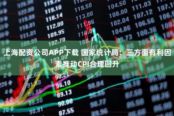 上海配资公司APP下载 国家统计局：三方面有利因素推动CPI合理回升