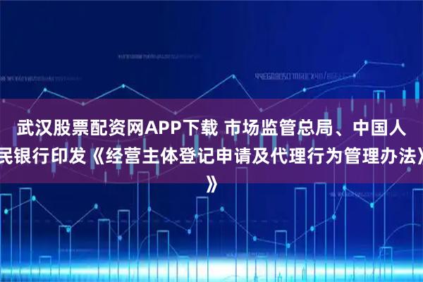 武汉股票配资网APP下载 市场监管总局、中国人民银行印发《经营主体登记申请及代理行为管理办法》