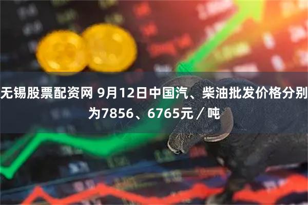 无锡股票配资网 9月12日中国汽、柴油批发价格分别为7856、6765元／吨
