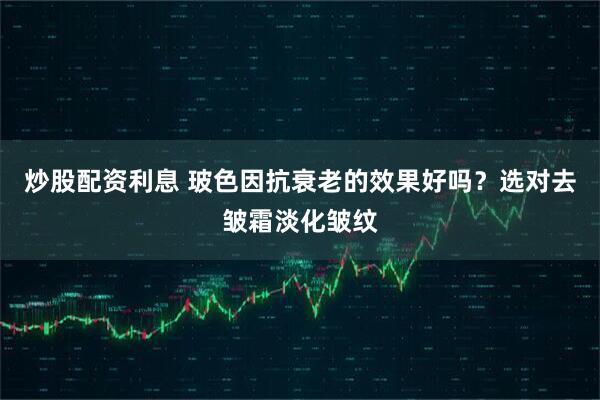 炒股配资利息 玻色因抗衰老的效果好吗？选对去皱霜淡化皱纹