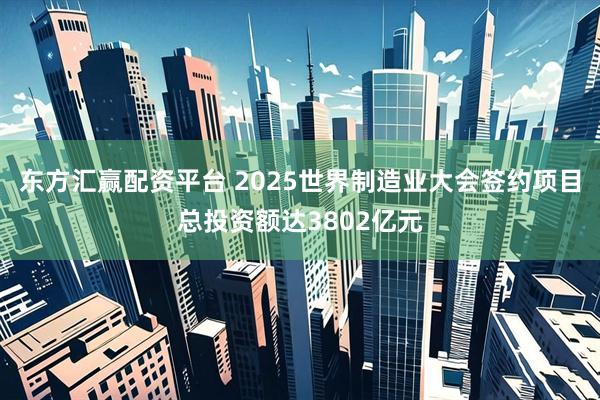 东方汇赢配资平台 2025世界制造业大会签约项目总投资额达3802亿元