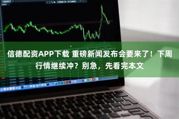 信德配资APP下载 重磅新闻发布会要来了！下周行情继续冲？别急，先看完本文