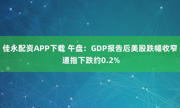 佳永配资APP下载 午盘：GDP报告后美股跌幅收窄 道指下跌约0.2%