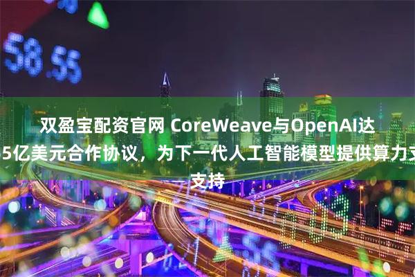 双盈宝配资官网 CoreWeave与OpenAI达成65亿美元合作协议，为下一代人工智能模型提供算力支持