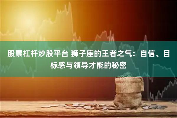 股票杠杆炒股平台 狮子座的王者之气：自信、目标感与领导才能的秘密