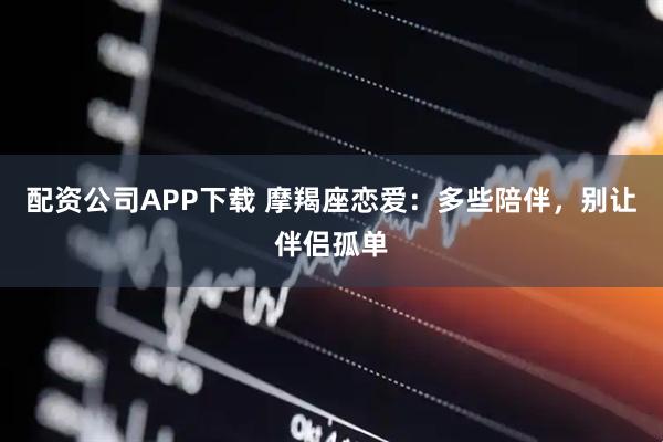 配资公司APP下载 摩羯座恋爱：多些陪伴，别让伴侣孤单