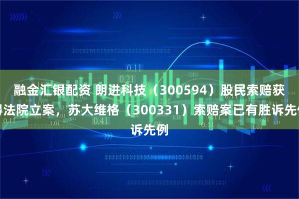 融金汇银配资 朗进科技（300594）股民索赔获得法院立案，苏大维格（300331）索赔案已有胜诉先例