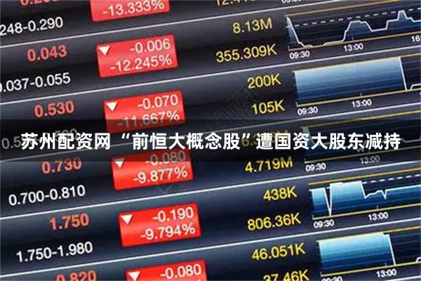 苏州配资网 “前恒大概念股”遭国资大股东减持