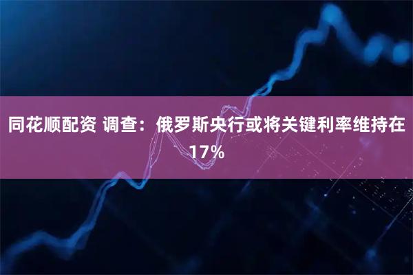 同花顺配资 调查：俄罗斯央行或将关键利率维持在17%