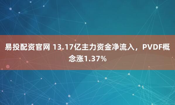 易投配资官网 13.17亿主力资金净流入，PVDF概念涨1.37%