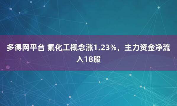 多得网平台 氟化工概念涨1.23%，主力资金净流入18股
