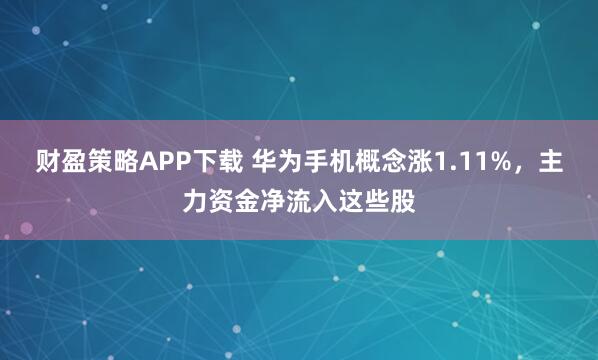 财盈策略APP下载 华为手机概念涨1.11%，主力资金净流入这些股