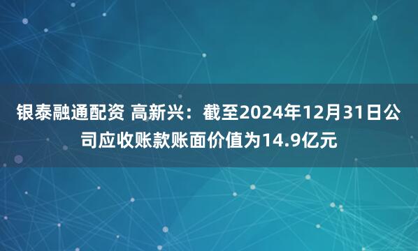 银泰融通配资 高新兴：截至2024年12月31日公司应收账款账面价值为14.9亿元