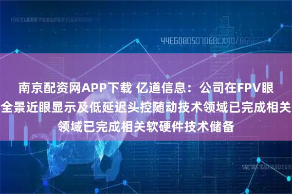 南京配资网APP下载 亿道信息：公司在FPV眼镜及相关沉浸式全景近眼显示及低延迟头控随动技术领域已完成相关软硬件技术储备