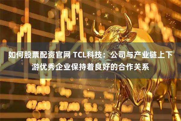如何股票配资官网 TCL科技：公司与产业链上下游优秀企业保持着良好的合作关系
