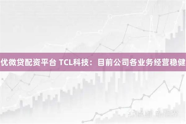 优微贷配资平台 TCL科技：目前公司各业务经营稳健