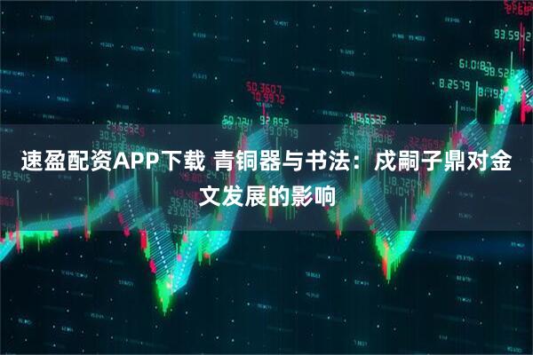速盈配资APP下载 青铜器与书法：戍嗣子鼎对金文发展的影响