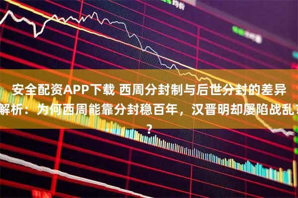 安全配资APP下载 西周分封制与后世分封的差异解析：为何西周能靠分封稳百年，汉晋明却屡陷战乱？