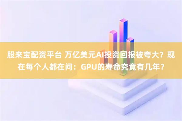 股来宝配资平台 万亿美元AI投资回报被夸大？现在每个人都在问：GPU的寿命究竟有几年？