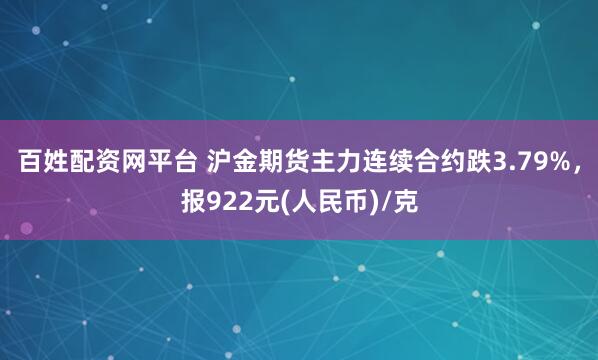 百姓配资网平台 沪金期货主力连续合约跌3.79%，报922元(人民币)/克