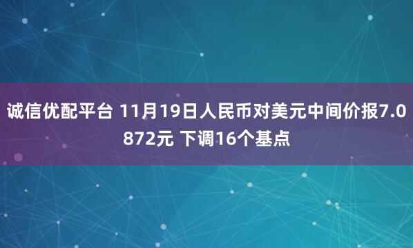 诚信优配平台 11月19日人民币对美元中间价报7.0872元 下调16个基点