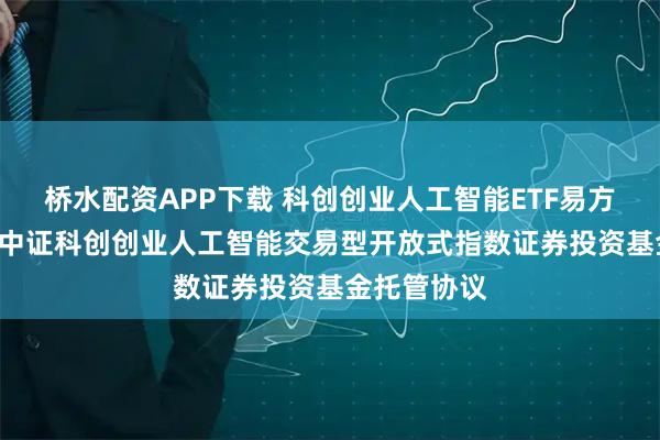 桥水配资APP下载 科创创业人工智能ETF易方达: 易方达中证科创创业人工智能交易型开放式指数证券投资基金托管协议