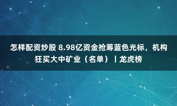 怎样配资炒股 8.98亿资金抢筹蓝色光标，机构狂买大中矿业（名单）丨龙虎榜