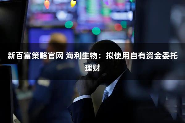 新百富策略官网 海利生物：拟使用自有资金委托理财