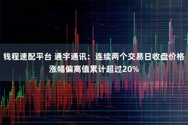 钱程速配平台 通宇通讯：连续两个交易日收盘价格涨幅偏离值累计超过20%