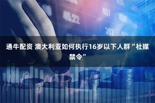通牛配资 澳大利亚如何执行16岁以下人群“社媒禁令”