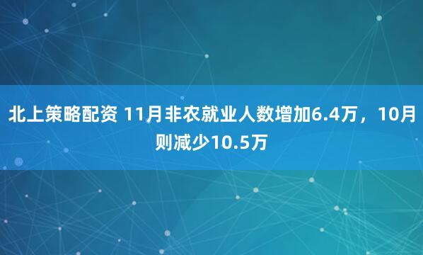 北上策略配资 11月非农就业人数增加6.4万，10月则减少10.5万