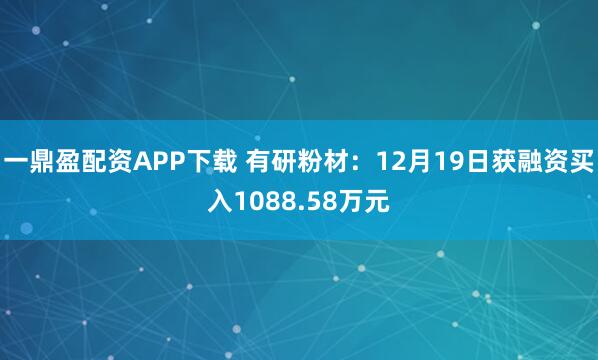 一鼎盈配资APP下载 有研粉材：12月19日获融资买入1088.58万元