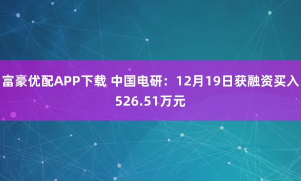 富豪优配APP下载 中国电研：12月19日获融资买入526.51万元