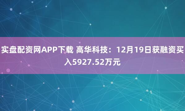 实盘配资网APP下载 高华科技：12月19日获融资买入5927.52万元