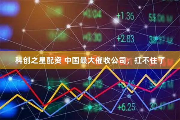 科创之星配资 中国最大催收公司，扛不住了
