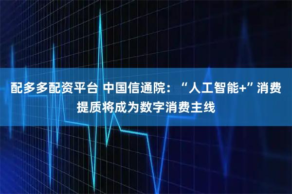 配多多配资平台 中国信通院：“人工智能+”消费提质将成为数字消费主线