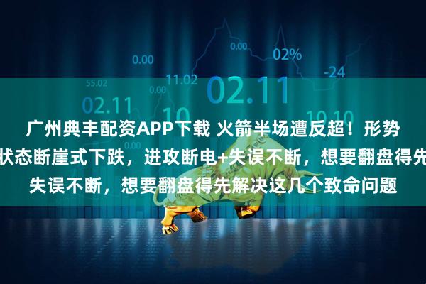 广州典丰配资APP下载 火箭半场遭反超！形势急转直下，三人主力状态断崖式下跌，进攻断电+失误不断，想要翻盘得先解决这几个致命问题