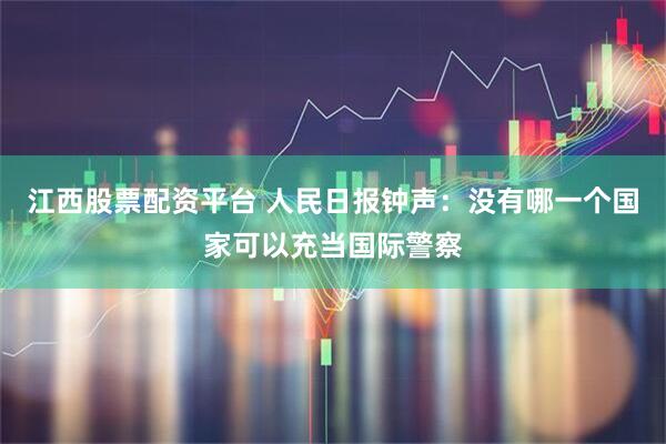 江西股票配资平台 人民日报钟声：没有哪一个国家可以充当国际警察