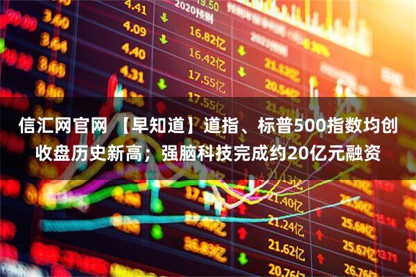 信汇网官网 【早知道】道指、标普500指数均创收盘历史新高；强脑科技完成约20亿元融资