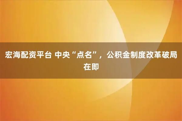 宏海配资平台 中央“点名”，公积金制度改革破局在即