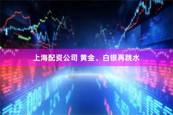 上海配资公司 黄金、白银再跳水