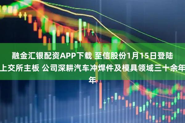 融金汇银配资APP下载 至信股份1月15日登陆上交所主板 公司深耕汽车冲焊件及模具领域三十余年