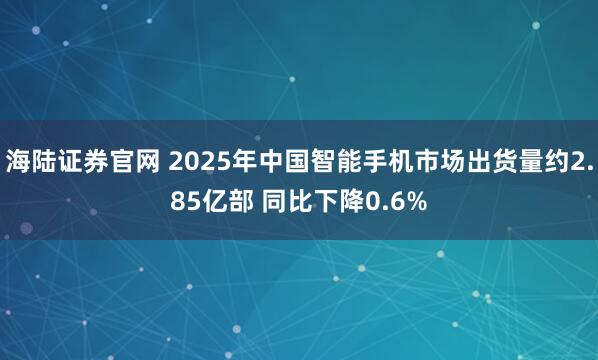 海陆证券官网 2025年中国智能手机市场出货量约2.85亿部 同比下降0.6%