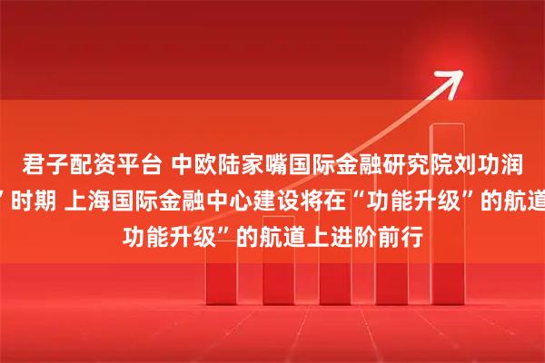 君子配资平台 中欧陆家嘴国际金融研究院刘功润：“十五五”时期 上海国际金融中心建设将在“功能升级”的航道上进阶前行