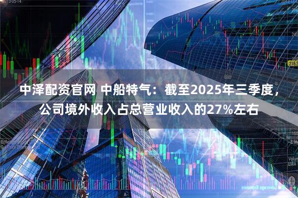 中泽配资官网 中船特气：截至2025年三季度，公司境外收入占总营业收入的27%左右