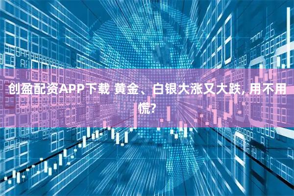 创盈配资APP下载 黄金、白银大涨又大跌, 用不用慌?