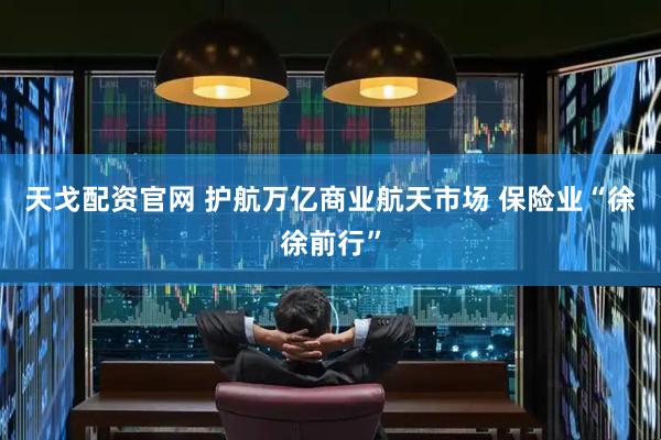 天戈配资官网 护航万亿商业航天市场 保险业“徐徐前行”
