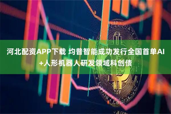河北配资APP下载 均普智能成功发行全国首单AI+人形机器人研发领域科创债