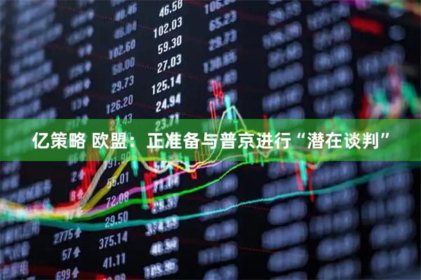 亿策略 欧盟：正准备与普京进行“潜在谈判”