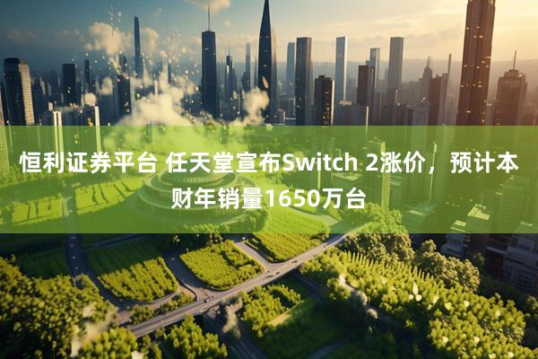 恒利证券平台 任天堂宣布Switch 2涨价，预计本财年销量1650万台